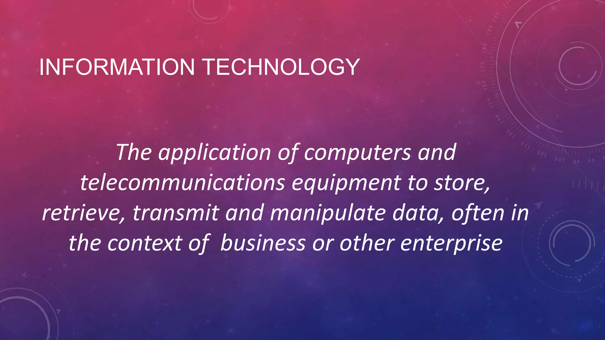INFORMATION TECHNOLOGY The application of computers and telecommunications equipment to store, retrieve, transmit and manipulate data, often in the context of business or other enterprise 