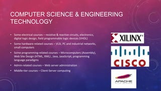 COMPUTER SCIENCE & ENGINEERING
TECHNOLOGY
• Some electrical courses – resistive & reactive
circuits, electronics, digital ...