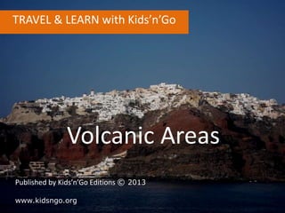TRAVEL & LEARN with Kids’n’Go
Volcanic Areas
Published by Kids’n’Go Editions © 2013
www.kidsngo.org
 
