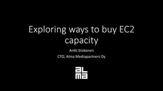 Exploring ways to buy EC2
capacity
Antti Siiskonen
CTO, Alma Mediapartners Oy
 