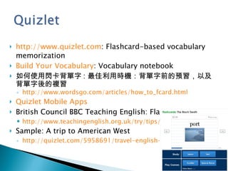 <ul><li>http://www.quizlet.com : Flashcard-based vocabulary memorization </li></ul><ul><li>Build Your Vocabulary : Vocabul...