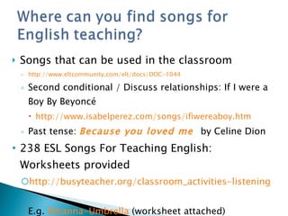 <ul><li>Songs that can be used in the classroom </li></ul><ul><ul><li>http://www.eltcommunity.com/elt/docs/DOC-1044 </li><...