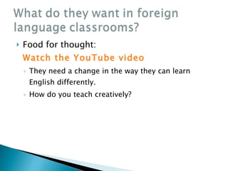<ul><li>Food for thought:  Watch the YouTube video </li></ul><ul><ul><li>They need a change in the way they can learn Engl...