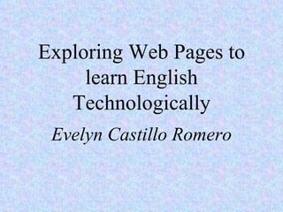 Exploring Web Pages to learn English Technologically Evelyn Castillo Romero 