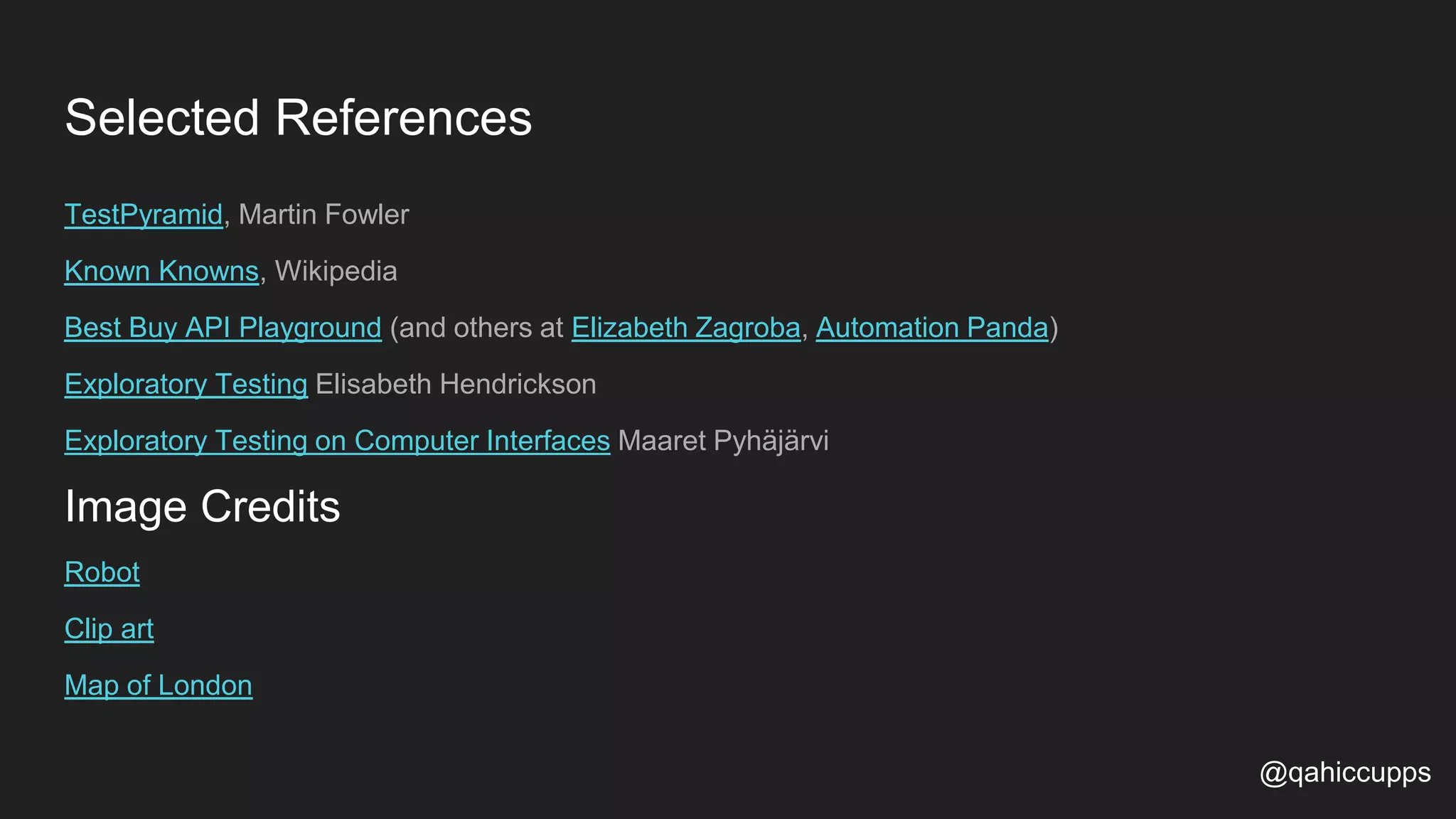 Selected References TestPyramid, Martin Fowler Known Knowns, Wikipedia Best Buy API Playground (and others at Elizabeth Zagroba, Automation Panda) Exploratory Testing Elisabeth Hendrickson Exploratory Testing on Computer Interfaces Maaret Pyhäjärvi Image Credits Robot Clip art Map of London @qahiccupps 