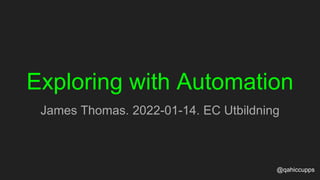 Exploring with Automation
James Thomas. 2022-01-14. EC Utbildning
@qahiccupps
 