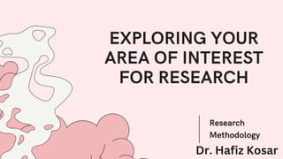 EXPLORING YOUR
AREA OF INTEREST
FOR RESEARCH
Research
Methodology
Dr. Hafiz Kosar
 