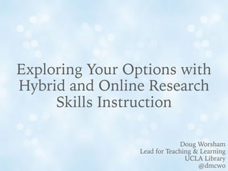 Exploring Your Options with
Hybrid and Online Research
Skills Instruction
Doug Worsham
Lead for Teaching & Learning
UCLA Library
@dmcwo
 