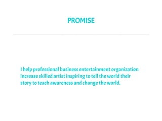 PROMISE
I help professional business entertainment organization
increase skilled artist inspiring to tell the world their
story to teach awareness and change the world.
 