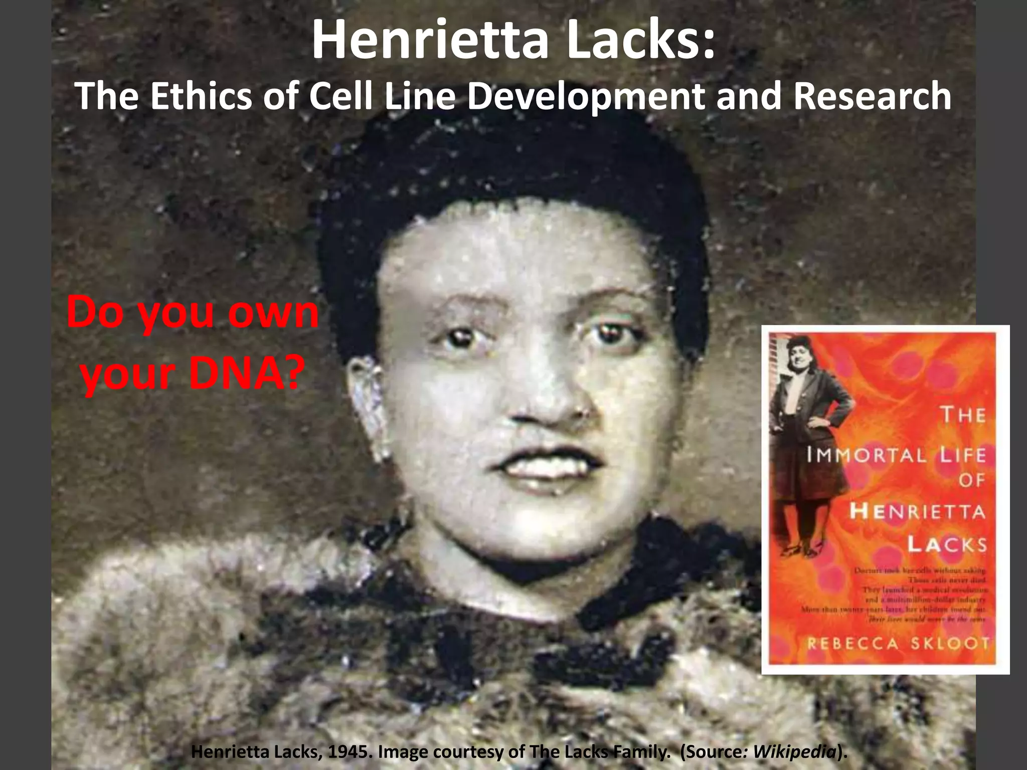 Henrietta Lacks:
The Ethics of Cell Line Development and Research
Henrietta Lacks, 1945. Image courtesy of The Lacks Family. (Source: Wikipedia).
Do you own
your DNA?
 