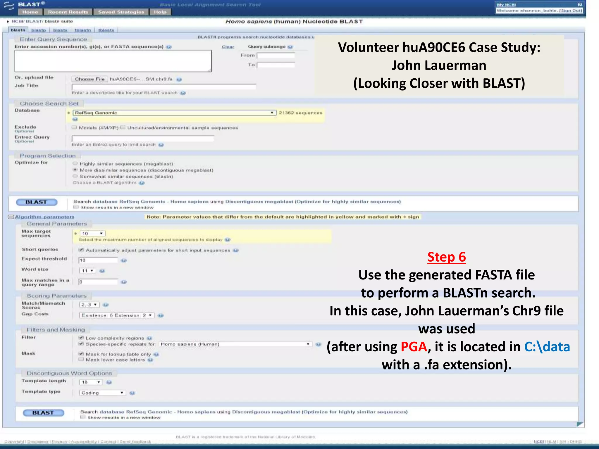 Volunteer huA90CE6 Case Study:
John Lauerman
(Looking Closer with BLAST)
Step 5
Use the generated FASTA file
to perform a BLASTn search.
In this case, John Lauerman’s Chr9 file
was used
(after using PGA, it is located in C:data
with a .fa extension).
 