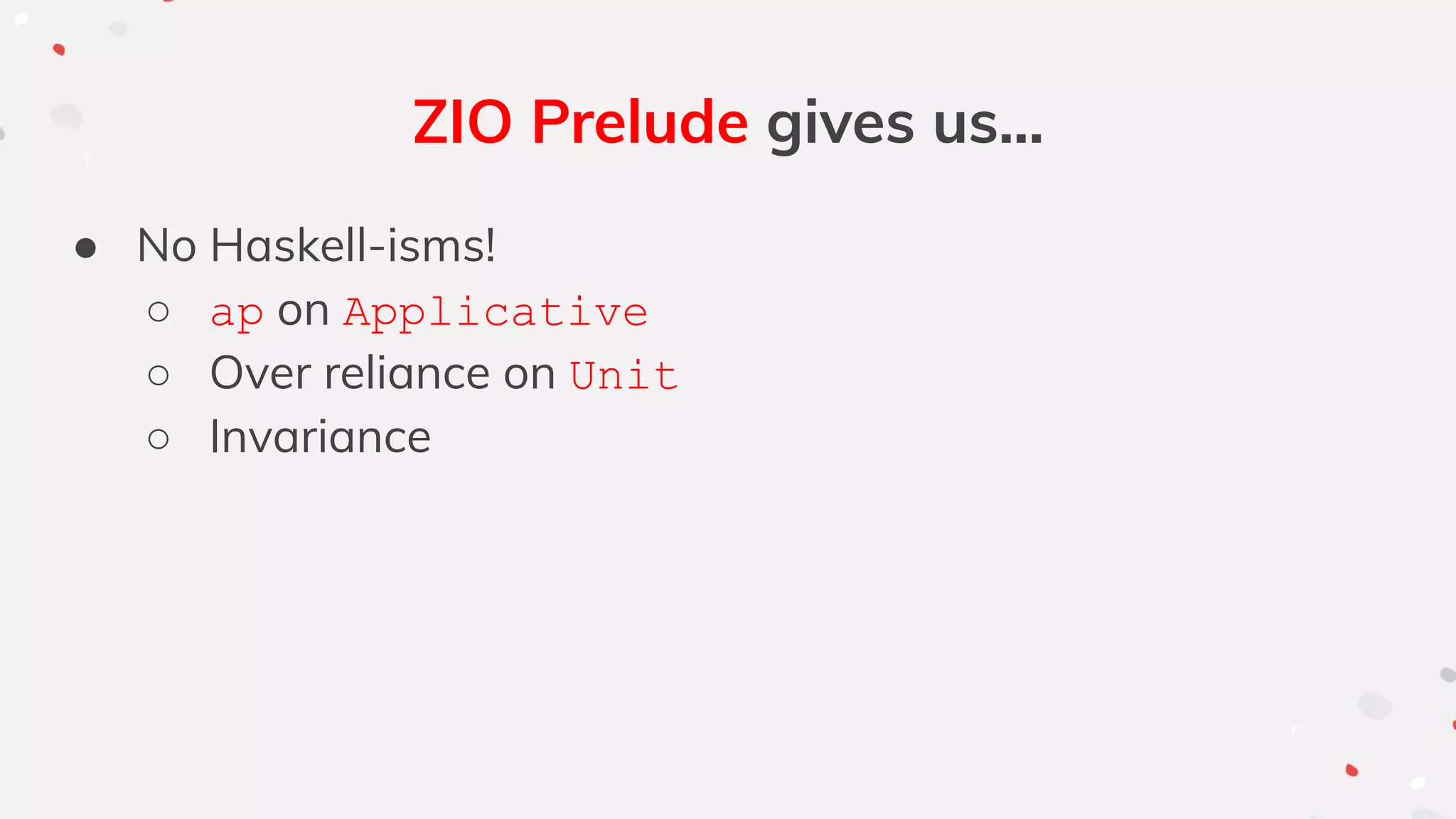 ZIO Prelude gives us...
● No Haskell-isms!
○ ap on Applicative
○ Over reliance on Unit
○ Invariance
 