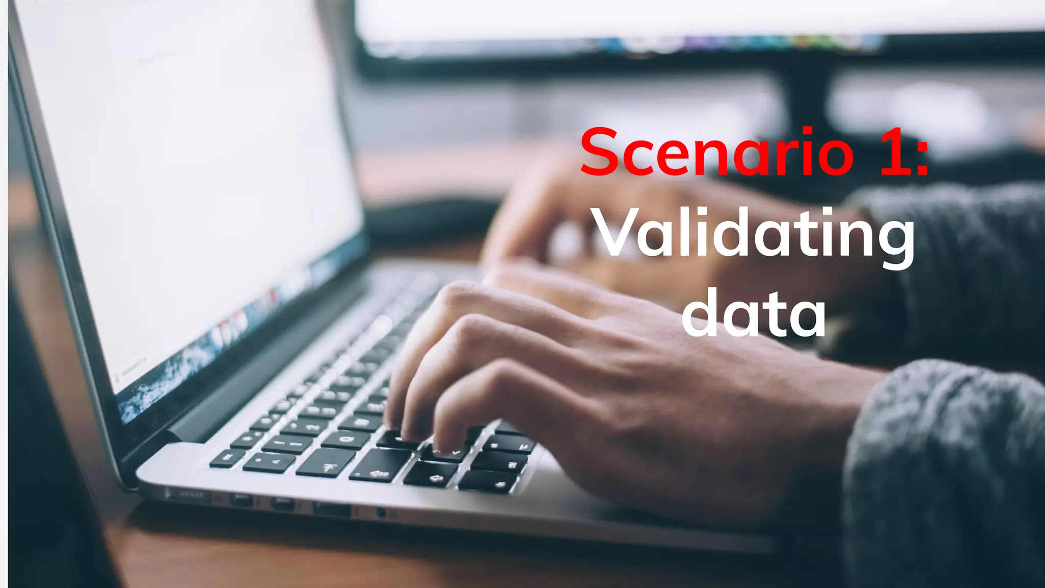 Scenario 1:
Validating
data
 