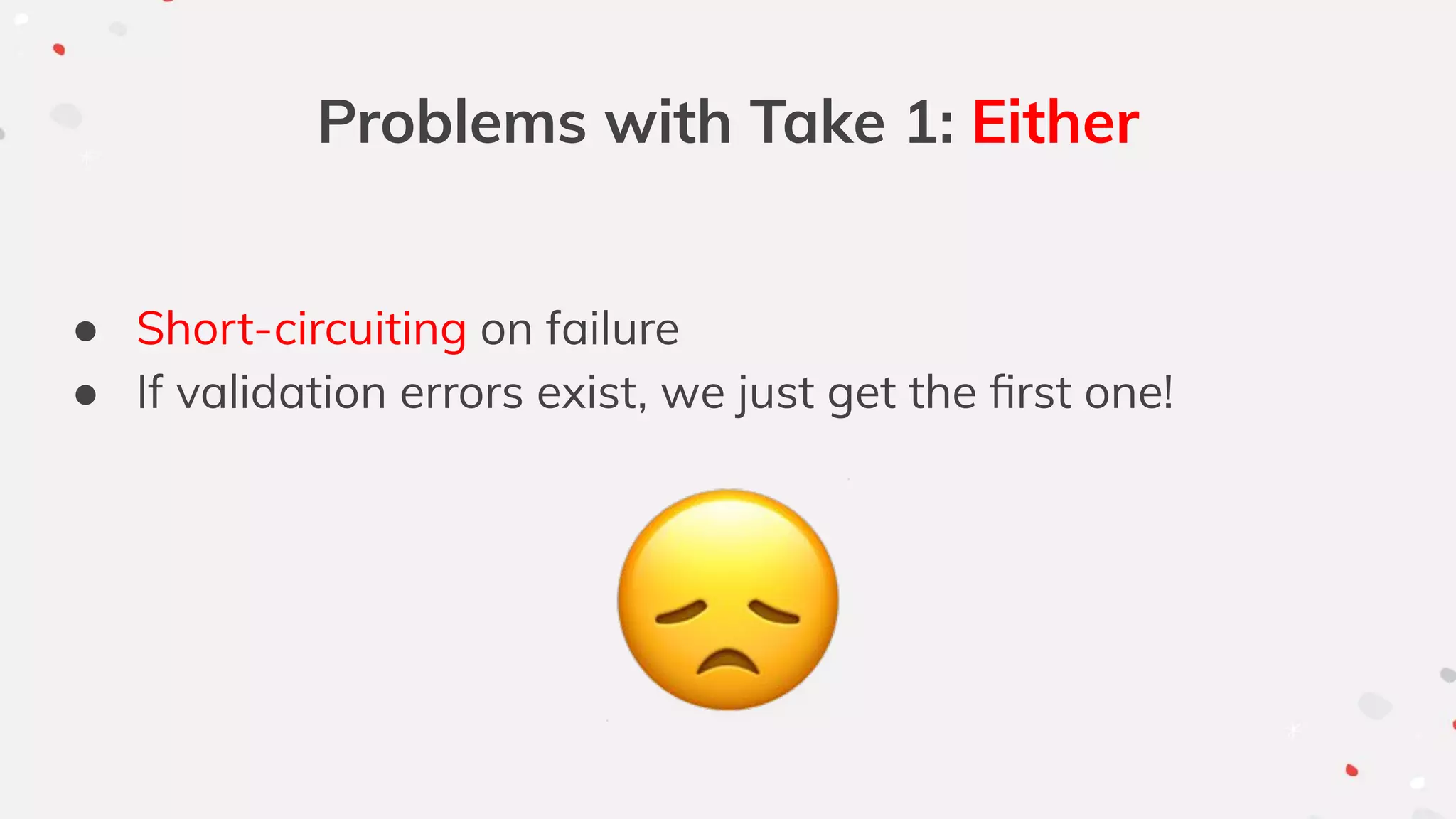 Problems with Take 1: Either
● Short-circuiting on failure
● If validation errors exist, we just get the ﬁrst one!
 