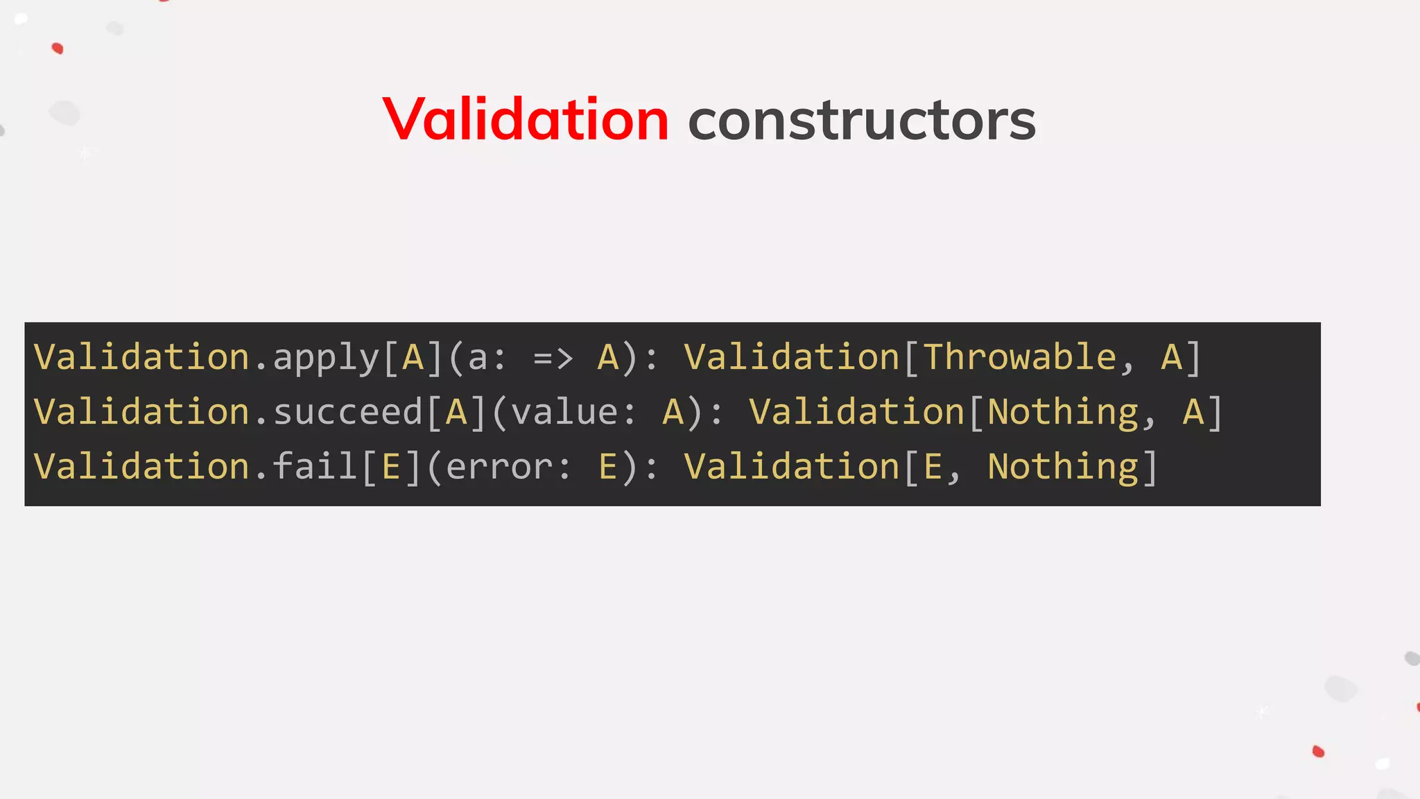 Validation constructors
Validation.apply[A](a: => A): Validation[Throwable, A]
Validation.succeed[A](value: A): Validation[Nothing, A]
Validation.fail[E](error: E): Validation[E, Nothing]
 