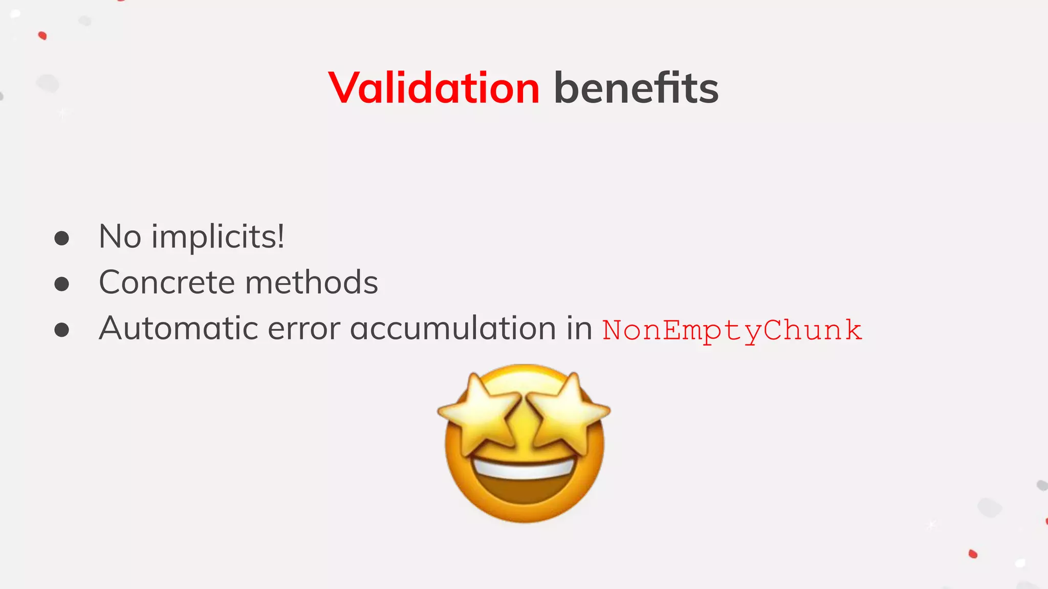 Validation beneﬁts
● No implicits!
● Concrete methods
● Automatic error accumulation in NonEmptyChunk
 