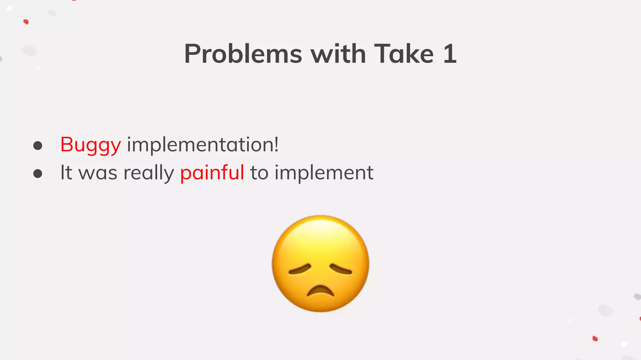Problems with Take 1
● Buggy implementation!
● It was really painful to implement
 