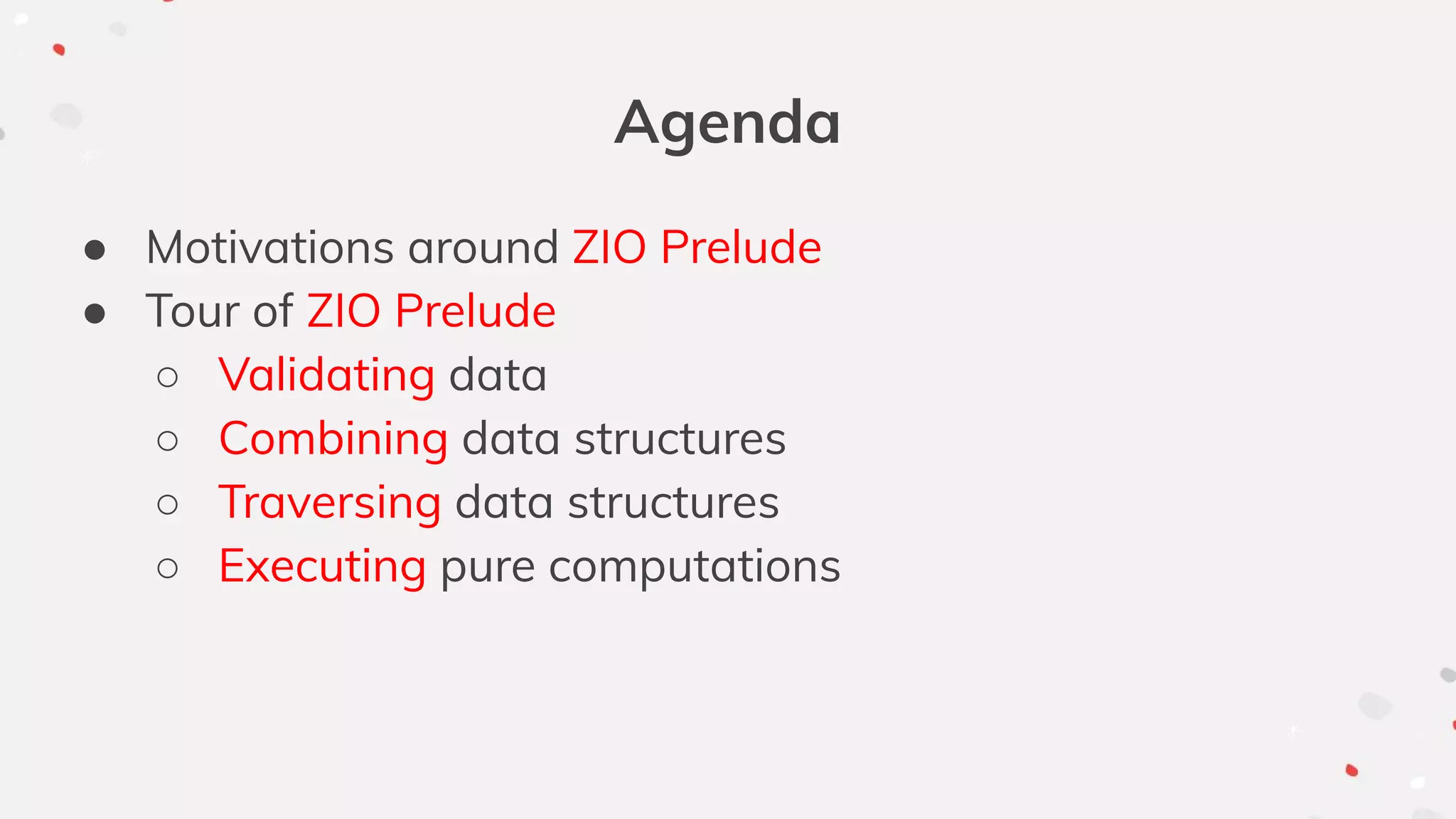 Agenda
● Motivations around ZIO Prelude
● Tour of ZIO Prelude
○ Validating data
○ Combining data structures
○ Traversing data structures
○ Executing pure computations
 