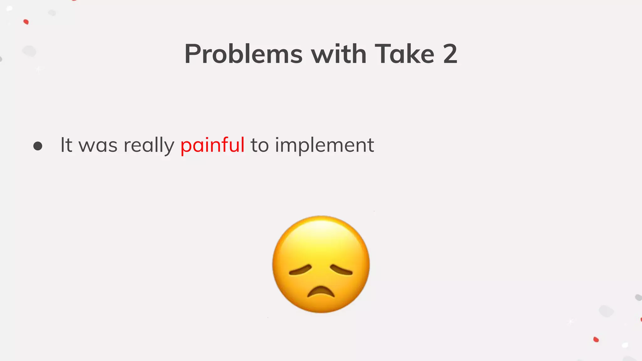 Problems with Take 2
● It was really painful to implement
 