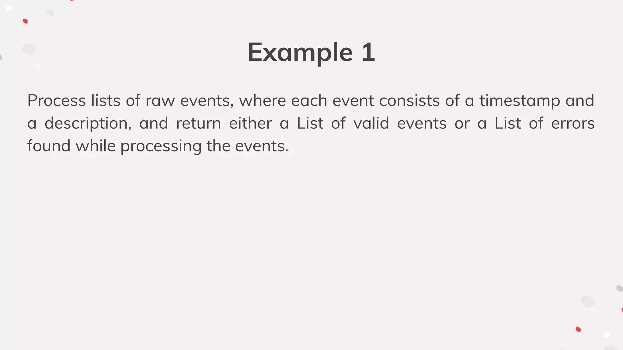 Example 1
Process lists of raw events, where each event consists of a timestamp and
a description, and return either a List of valid events or a List of errors
found while processing the events.
 