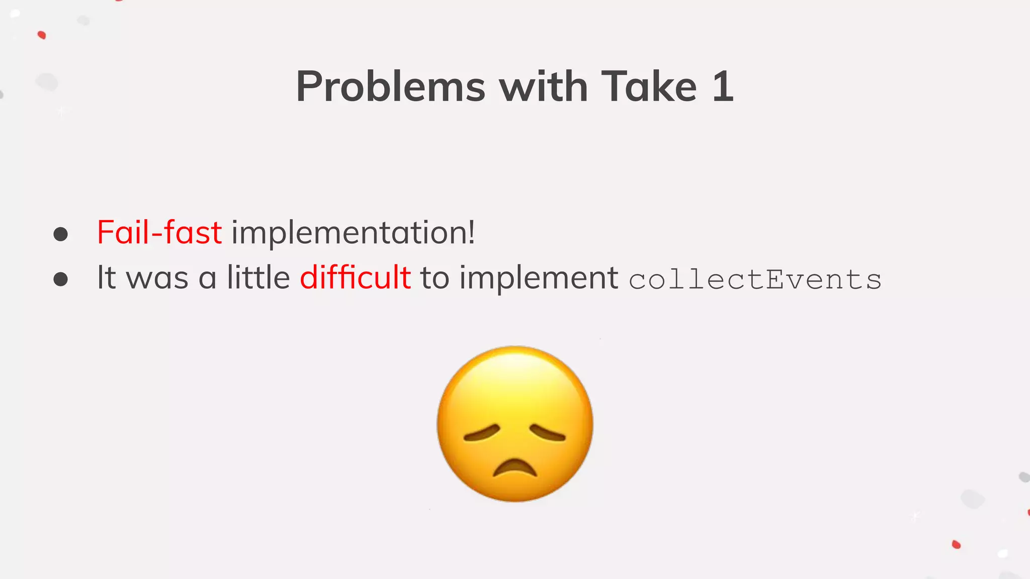 Problems with Take 1
● Fail-fast implementation!
● It was a little difﬁcult to implement collectEvents
 