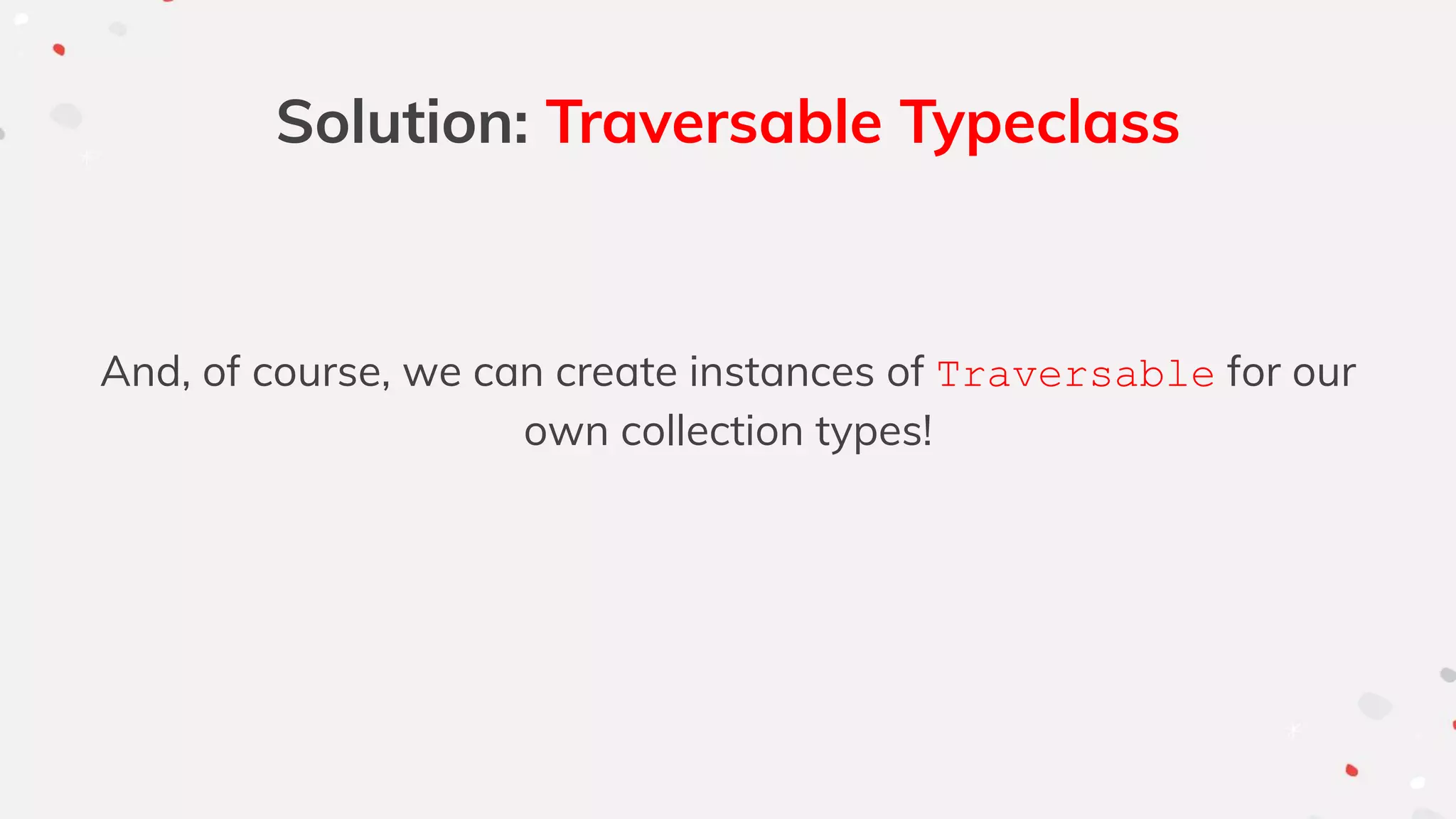 Solution: Traversable Typeclass
And, of course, we can create instances of Traversable for our
own collection types!
 