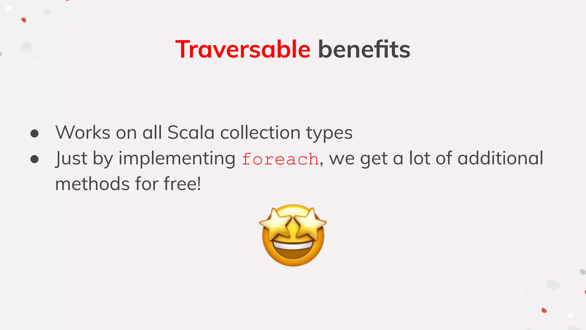 Traversable beneﬁts
● Works on all Scala collection types
● Just by implementing foreach, we get a lot of additional
methods for free!
 