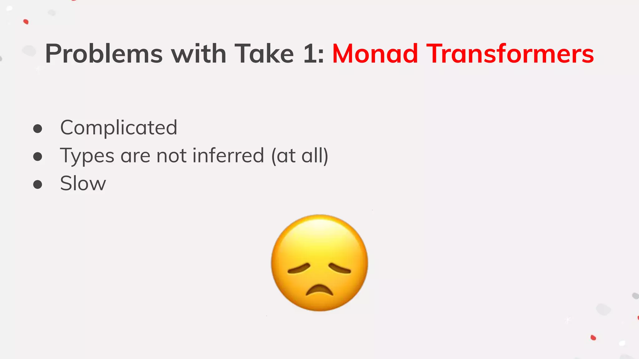 Problems with Take 1: Monad Transformers
● Complicated
● Types are not inferred (at all)
● Slow
 
