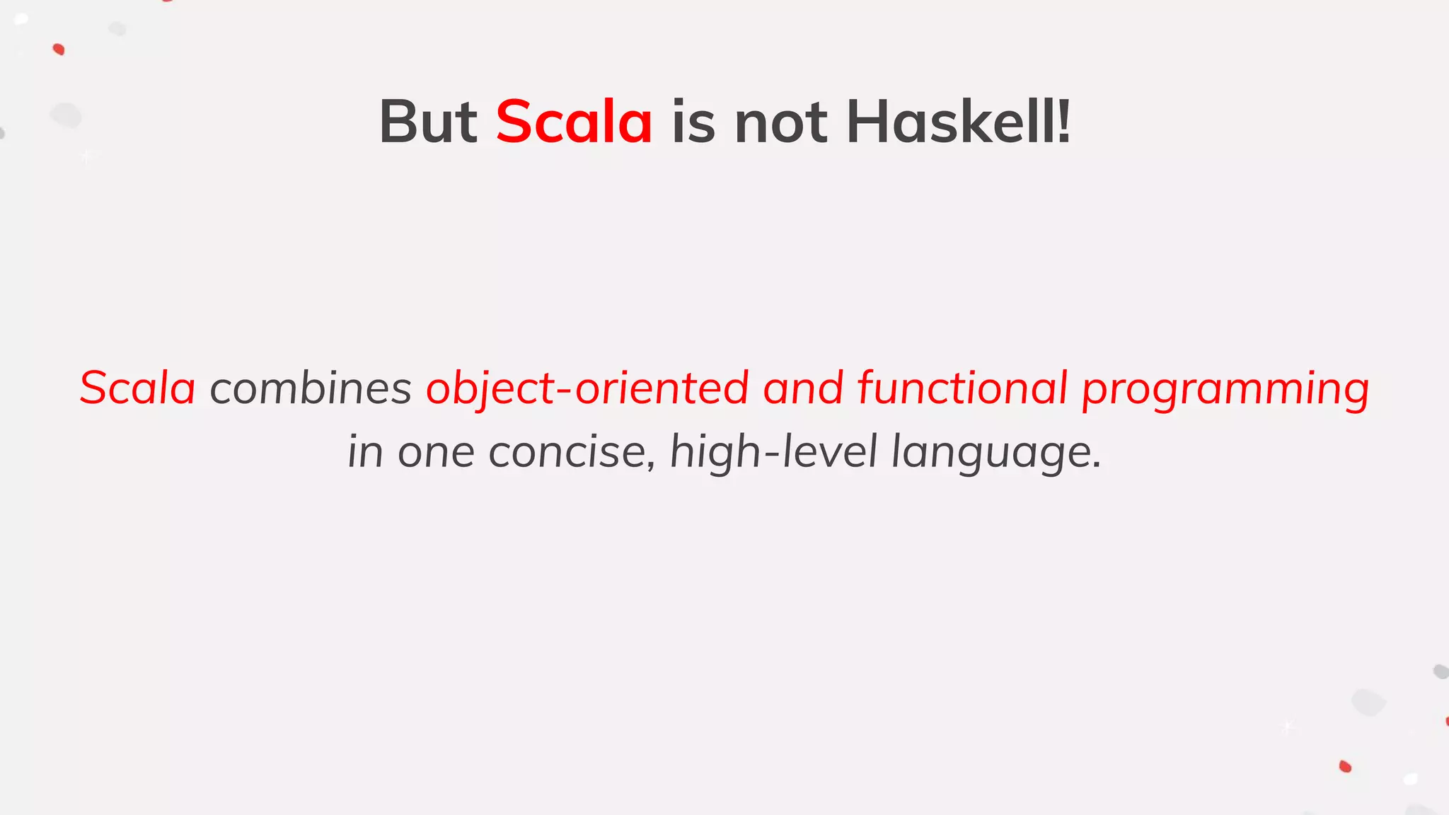 But Scala is not Haskell!
Scala combines object-oriented and functional programming
in one concise, high-level language.
 