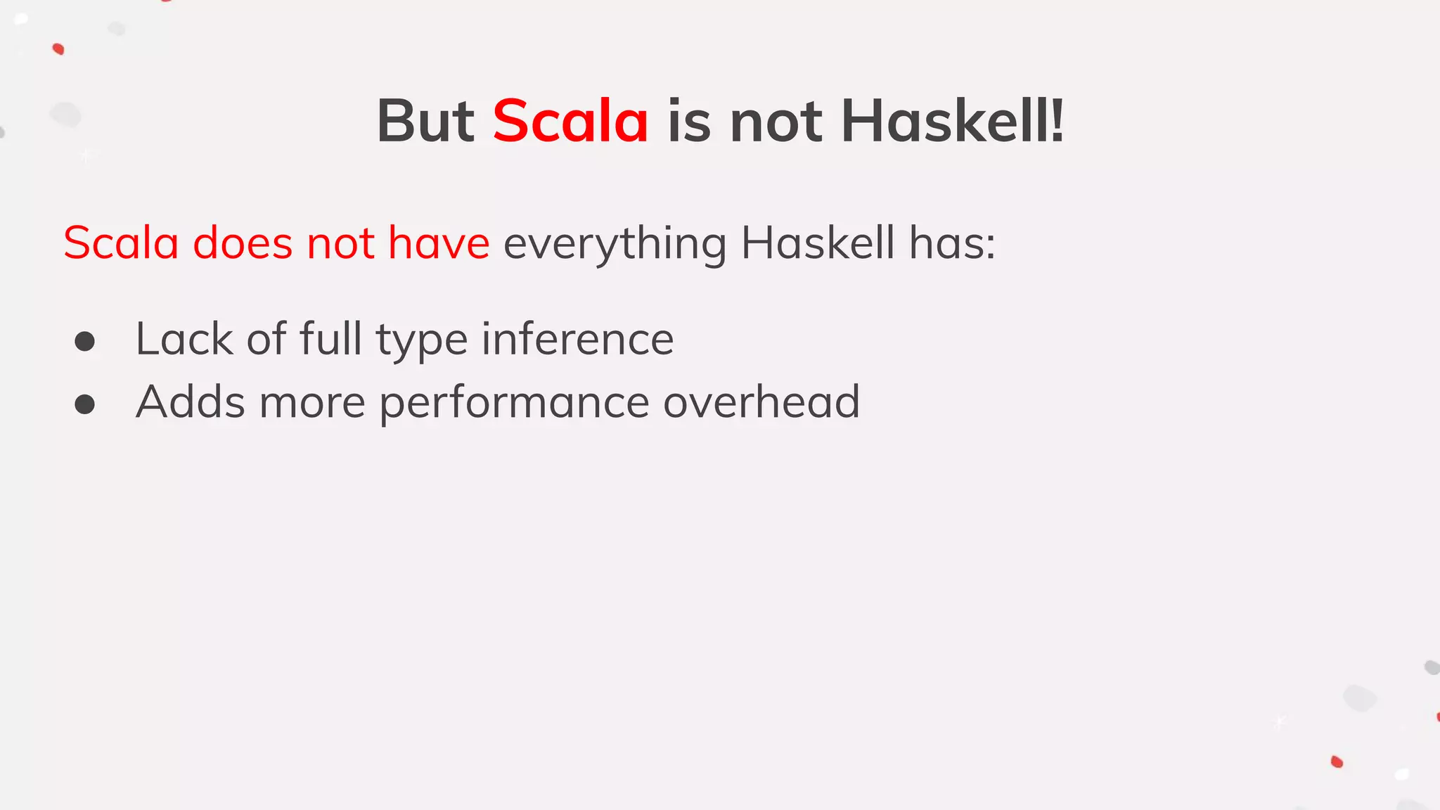 But Scala is not Haskell!
Scala does not have everything Haskell has:
● Lack of full type inference
● Adds more performance overhead
 