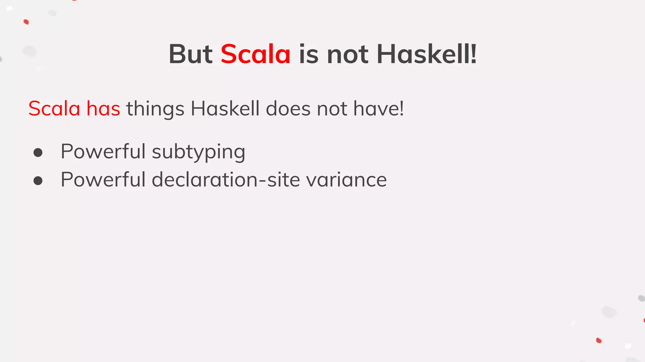 But Scala is not Haskell!
Scala has things Haskell does not have!
● Powerful subtyping
● Powerful declaration-site variance
 