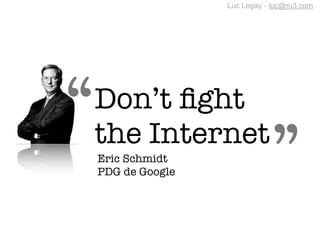 Luc Legay - luc@ru3.com




“   Don’t ﬁght

                               ”
    the Internet
    Eric Schmidt
    PDG de Google