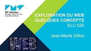 EXPLORATION DU WEB
QUELQUES CONCEPTS
ELU 525
Jean-Marie Gilliot
 