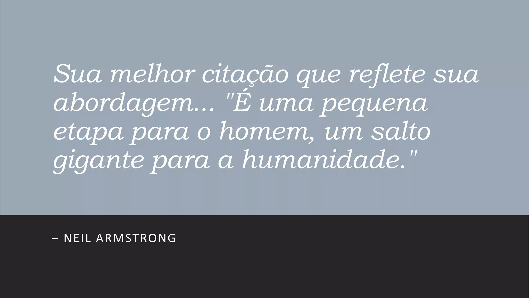 Sua melhor citação que reflete sua
abordagem... "É uma pequena
etapa para o homem, um salto
gigante para a humanidade."
– NEIL ARMSTRONG