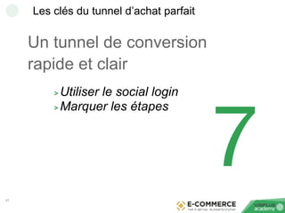 47
Les clés du tunnel d’achat parfait
Un tunnel de conversion
rapide et clair
> Utiliser le social login
> Marquer les éta...