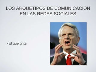 LOS ARQUETIPOS DE COMUNICACIÓN
     EN LAS REDES SOCIALES




•   El que grita
 