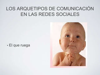 LOS ARQUETIPOS DE COMUNICACIÓN
     EN LAS REDES SOCIALES




•   El que ruega
 