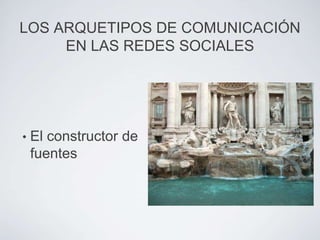 LOS ARQUETIPOS DE COMUNICACIÓN
     EN LAS REDES SOCIALES




•   El constructor de
    fuentes
 