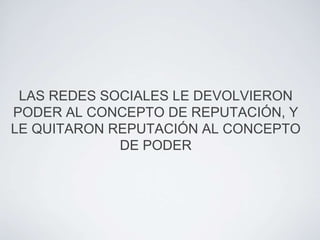 LAS REDES SOCIALES LE DEVOLVIERON
PODER AL CONCEPTO DE REPUTACIÓN, Y
LE QUITARON REPUTACIÓN AL CONCEPTO
             DE PODER
 