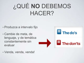 ¿QUÉ NO DEBEMOS
              HACER?

•   Produzca a intervalo fijo

•   Cambie de meta, de
    lenguaje, y de temática
    constantemente sin
    evaluar

•   Venda, venda, venda!
 