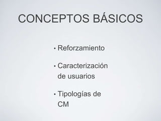 CONCEPTOS BÁSICOS

    •   Reforzamiento

    •   Caracterización
        de usuarios

    •   Tipologías de
        CM
 