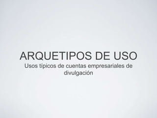 ARQUETIPOS DE USO
Usos típicos de cuentas empresariales de
               divulgación
 