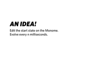 AN IDEA!
Edit the start state on the Monome.
Evolve every n milliseconds.
 