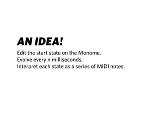 AN IDEA!
Edit the start state on the Monome.
Evolve every n milliseconds.
Interpret each state as a series of MIDI notes.
 