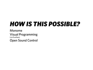 HOW IS THIS POSSIBLE?
Monome
Visual Programming
(via PureData)

Open Sound Control
 