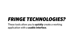 FRINGE TECHNOLOGIES?
These tools allow you to quickly create a working
application with a usable interface.
 