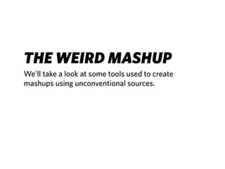 THE WEIRD MASHUP
We'll take a look at some tools used to create
mashups using unconventional sources.
 