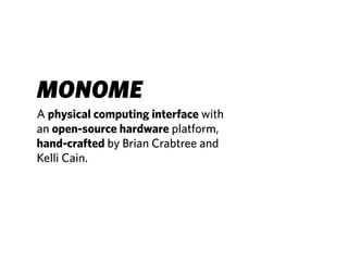 MONOME
A physical computing interface with
an open-source hardware platform,
hand-crafted by Brian Crabtree and
Kelli Cain.
 