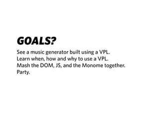 GOALS?
See a music generator built using a VPL.
Learn when, how and why to use a VPL.
Mash the DOM, JS, and the Monome together.
Party.
 