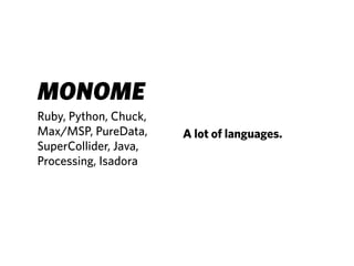 MONOME
Ruby, Python, Chuck,
Max/MSP, PureData,     A lot of languages.
SuperCollider, Java,
Processing, Isadora
 
